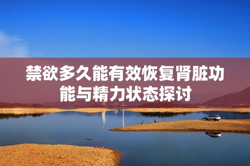 禁欲多久能有效恢复肾脏功能与精力状态探讨