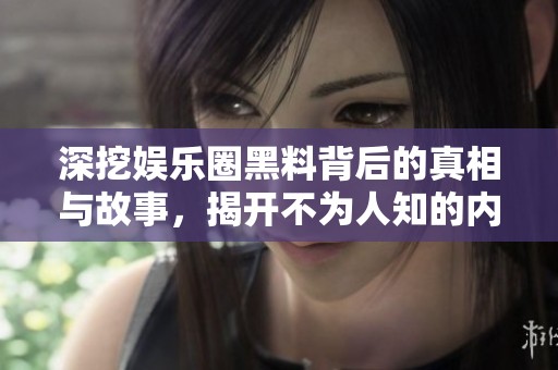 深挖娱乐圈黑料背后的真相与故事，揭开不为人知的内幕秘密