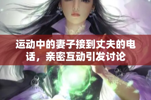 运动中的妻子接到丈夫的电话，亲密互动引发讨论