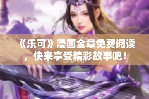 《乐可》漫画全章免费阅读，快来享受精彩故事吧！