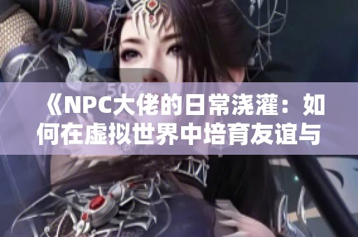 《NPC大佬的日常浇灌：如何在虚拟世界中培育友谊与成长》
