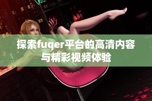 探索fuqer平台的高清内容与精彩视频体验