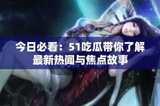 今日必看：51吃瓜带你了解最新热闻与焦点故事