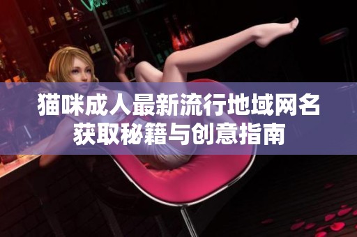 猫咪成人最新流行地域网名获取秘籍与创意指南