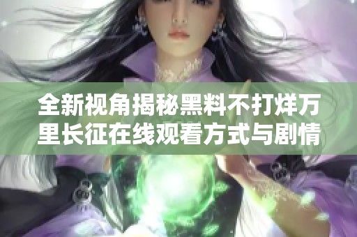全新视角揭秘黑料不打烊万里长征在线观看方式与剧情分析