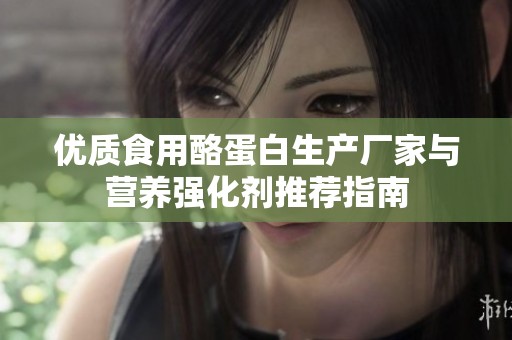 优质食用酪蛋白生产厂家与营养强化剂推荐指南