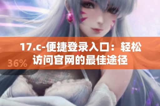 17.c-便捷登录入口：轻松访问官网的最佳途径