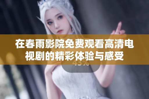 在春雨影院免费观看高清电视剧的精彩体验与感受