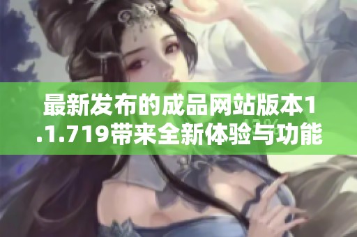 最新发布的成品网站版本1.1.719带来全新体验与功能升级