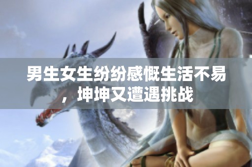男生女生纷纷感慨生活不易，坤坤又遭遇挑战