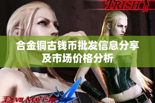 合金铜古钱币批发信息分享及市场价格分析