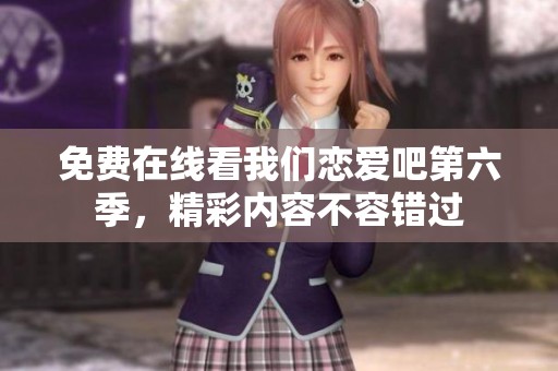 免费在线看我们恋爱吧第六季，精彩内容不容错过