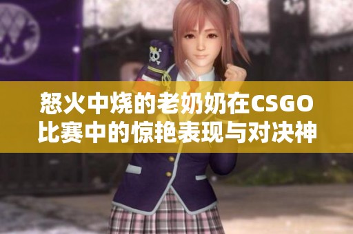 怒火中烧的老奶奶在CSGO比赛中的惊艳表现与对决神算