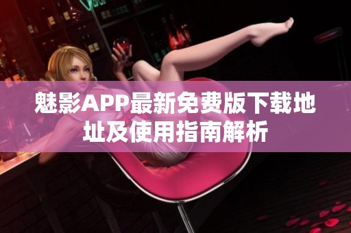 魅影APP最新免费版下载地址及使用指南解析