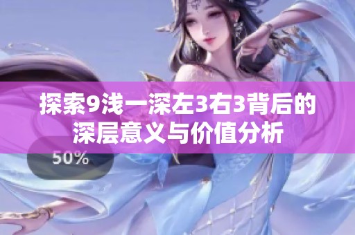 探索9浅一深左3右3背后的深层意义与价值分析