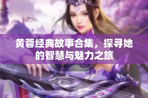 黄蓉经典故事合集，探寻她的智慧与魅力之旅