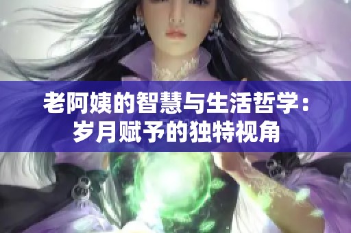 老阿姨的智慧与生活哲学：岁月赋予的独特视角