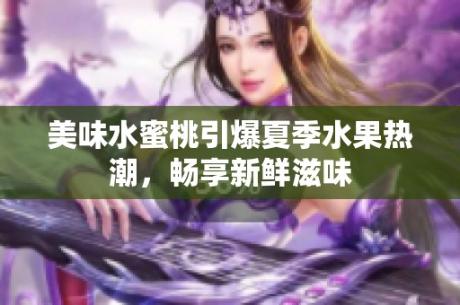 美味水蜜桃引爆夏季水果热潮，畅享新鲜滋味