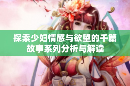 探索少妇情感与欲望的千篇故事系列分析与解读