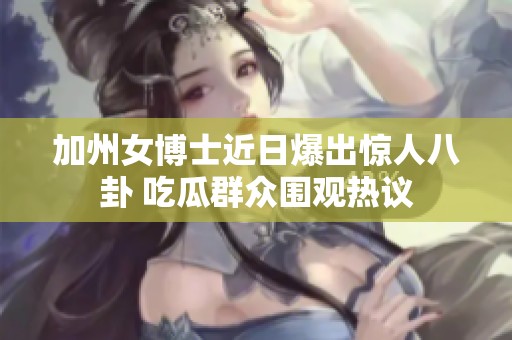 加州女博士近日爆出惊人八卦 吃瓜群众围观热议