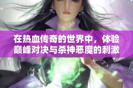 在热血传奇的世界中，体验巅峰对决与杀神恶魔的刺激冒险
