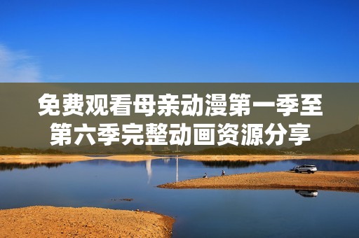 免费观看母亲动漫第一季至第六季完整动画资源分享