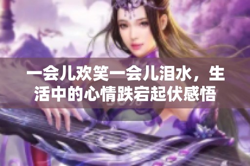 一会儿欢笑一会儿泪水，生活中的心情跌宕起伏感悟