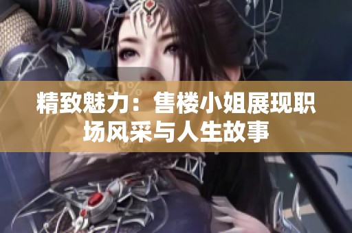 精致魅力：售楼小姐展现职场风采与人生故事