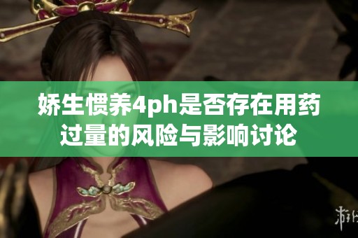 娇生惯养4ph是否存在用药过量的风险与影响讨论