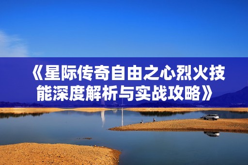 《星际传奇自由之心烈火技能深度解析与实战攻略》