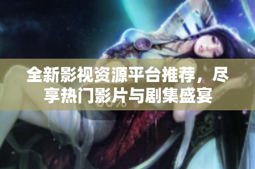 全新影视资源平台推荐，尽享热门影片与剧集盛宴