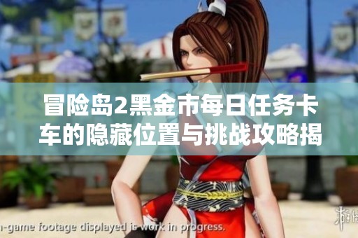 冒险岛2黑金市每日任务卡车的隐藏位置与挑战攻略揭秘