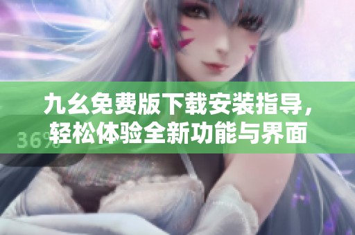 九幺免费版下载安装指导，轻松体验全新功能与界面