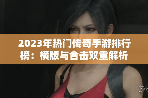 2023年热门传奇手游排行榜：横版与合击双重解析