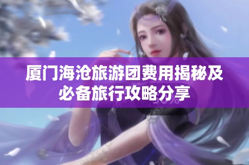 厦门海沧旅游团费用揭秘及必备旅行攻略分享