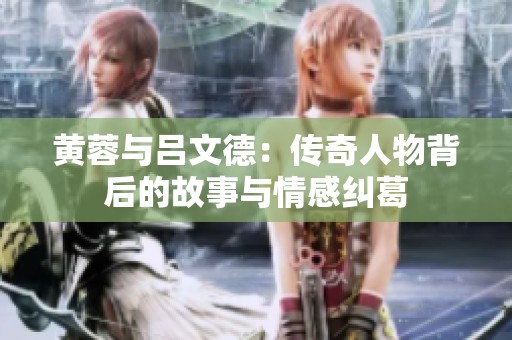 黄蓉与吕文德：传奇人物背后的故事与情感纠葛