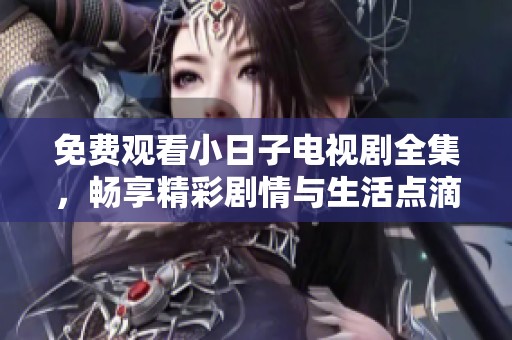 免费观看小日子电视剧全集，畅享精彩剧情与生活点滴