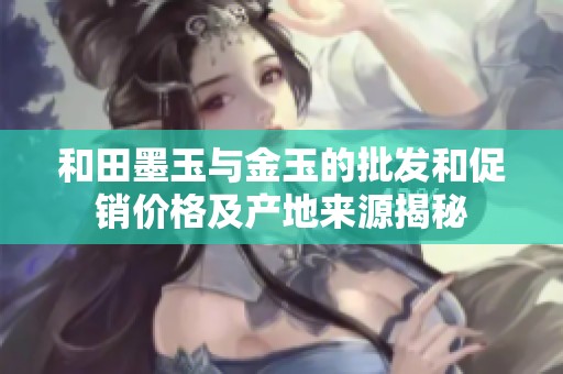 和田墨玉与金玉的批发和促销价格及产地来源揭秘