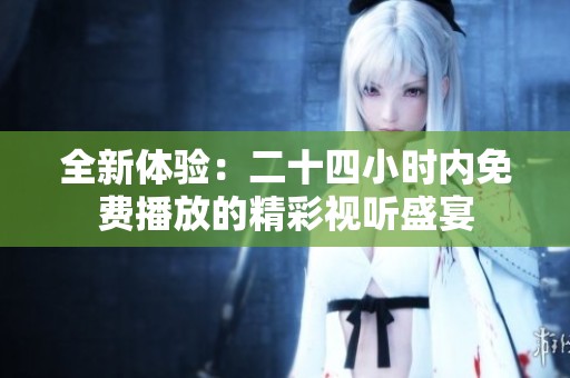 全新体验：二十四小时内免费播放的精彩视听盛宴