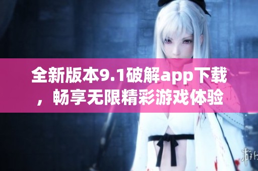 全新版本9.1破解app下载，畅享无限精彩游戏体验