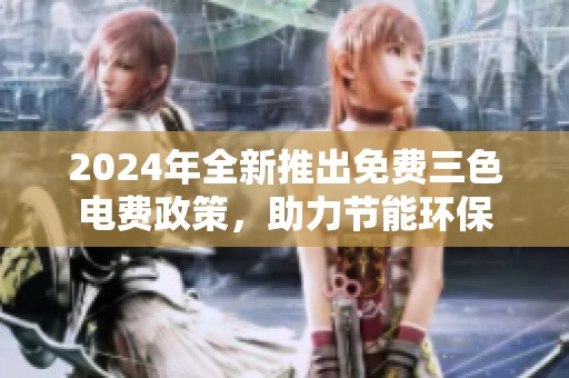 2024年全新推出免费三色电费政策，助力节能环保
