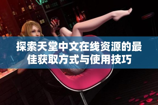 探索天堂中文在线资源的最佳获取方式与使用技巧