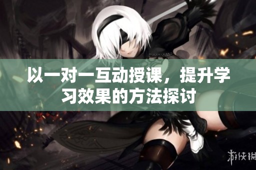 以一对一互动授课，提升学习效果的方法探讨