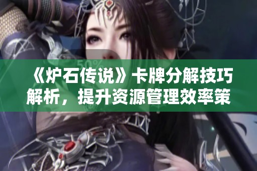 《炉石传说》卡牌分解技巧解析，提升资源管理效率策略