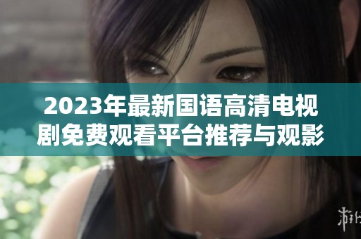 2023年最新国语高清电视剧免费观看平台推荐与观影指南