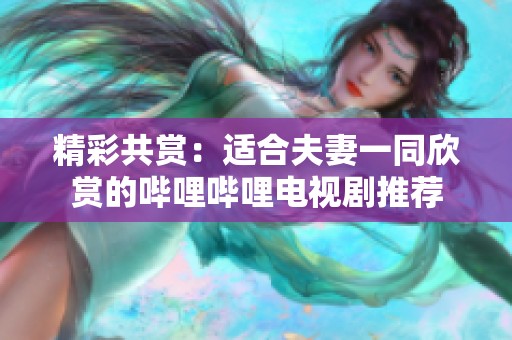 精彩共赏：适合夫妻一同欣赏的哔哩哔哩电视剧推荐