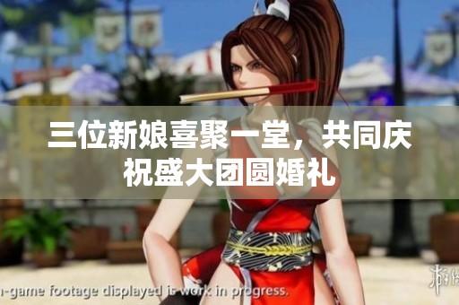 三位新娘喜聚一堂，共同庆祝盛大团圆婚礼