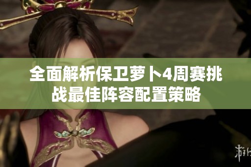 全面解析保卫萝卜4周赛挑战最佳阵容配置策略