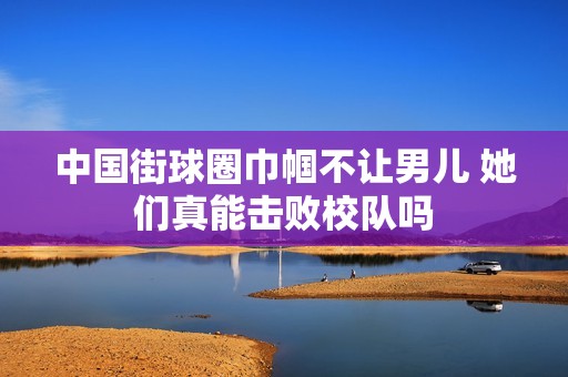 中国街球圈巾帼不让男儿 她们真能击败校队吗
