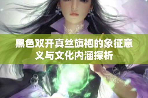黑色双开真丝旗袍的象征意义与文化内涵探析